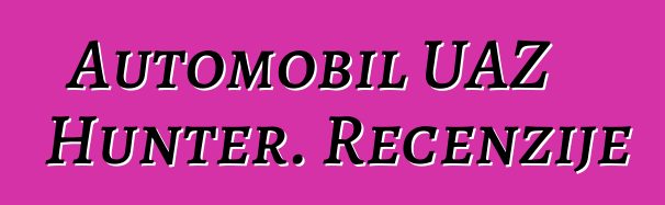 Automobil UAZ Hunter. Recenzije