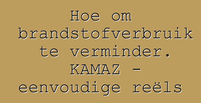 Hoe om brandstofverbruik te verminder. KAMAZ - eenvoudige reëls