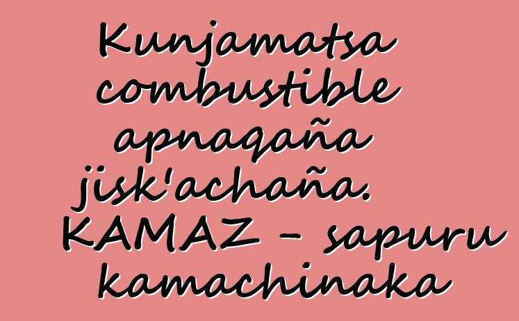 Kunjamatsa combustible apnaqaña jisk’achaña. KAMAZ - sapuru kamachinaka