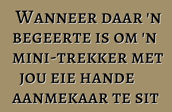 Wanneer daar 'n begeerte is om 'n mini-trekker met jou eie hande aanmekaar te sit