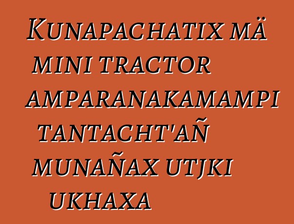 Kunapachatix mä mini tractor amparanakamampi tantacht’añ munañax utjki ukhaxa