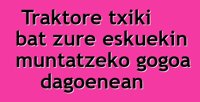 Traktore txiki bat zure eskuekin muntatzeko gogoa dagoenean