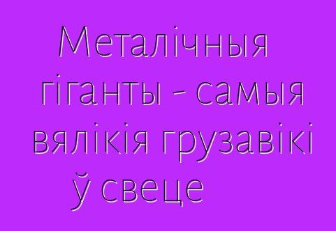Металічныя гіганты - самыя вялікія грузавікі ў свеце