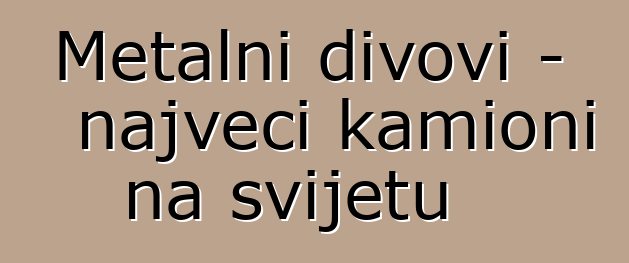 Metalni divovi - najveći kamioni na svijetu