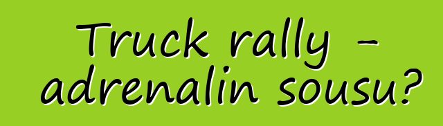 Truck rally - adrenalin şousu?