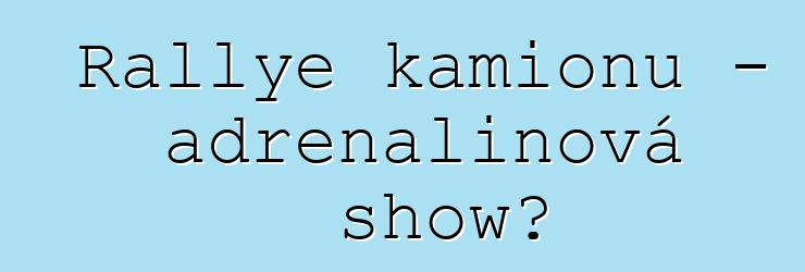 Rallye kamionů – adrenalinová show?