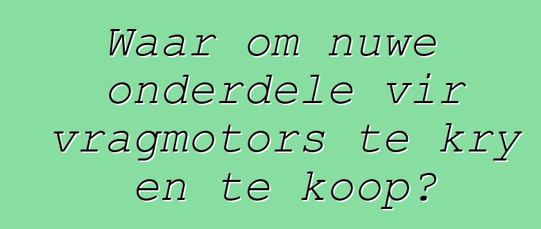 Waar om nuwe onderdele vir vragmotors te kry en te koop?