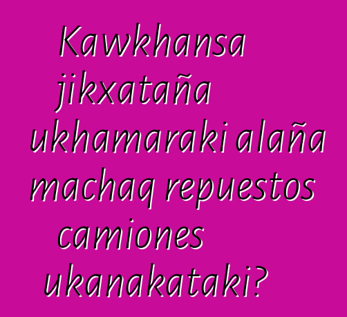 Kawkhansa jikxataña ukhamaraki alaña machaq repuestos camiones ukanakataki?