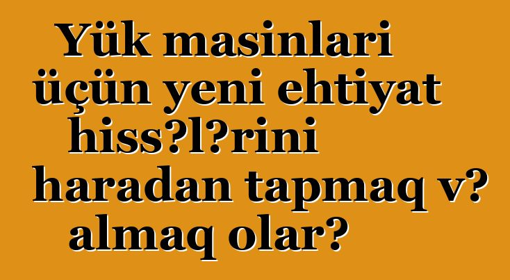 Yük maşınları üçün yeni ehtiyat hissələrini haradan tapmaq və almaq olar?