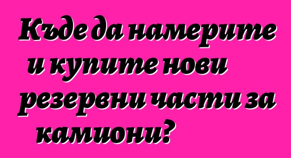 Къде да намерите и купите нови резервни части за камиони?