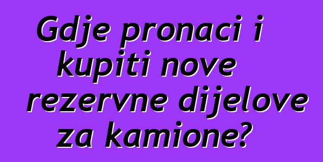 Gdje pronaći i kupiti nove rezervne dijelove za kamione?