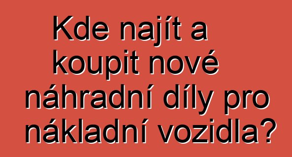 Kde najít a koupit nové náhradní díly pro nákladní vozidla?