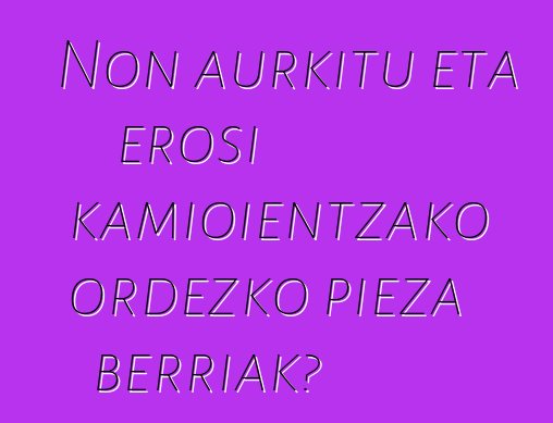 Non aurkitu eta erosi kamioientzako ordezko pieza berriak?