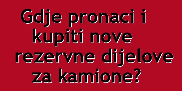 Gdje pronaći i kupiti nove rezervne dijelove za kamione?