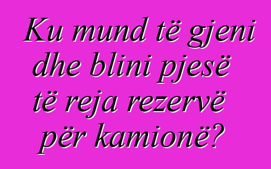 Ku mund të gjeni dhe blini pjesë të reja rezervë për kamionë?