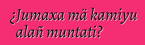 ¿Jumaxa mä kamiyu alañ muntati?