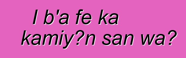 I b'a fɛ ka kamiyɔn san wa?