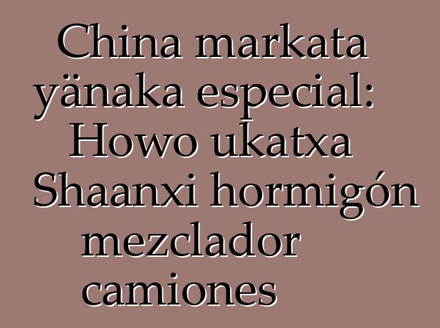 China markata yänaka especial: Howo ukatxa Shaanxi hormigón mezclador camiones