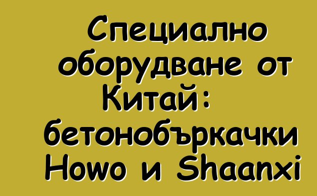 Специално оборудване от Китай: бетонобъркачки Howo и Shaanxi