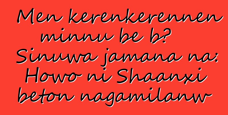 Mɛn kɛrɛnkɛrɛnnen minnu bɛ bɔ Sinuwa jamana na: Howo ni Shaanxi bɛton ɲagamilanw