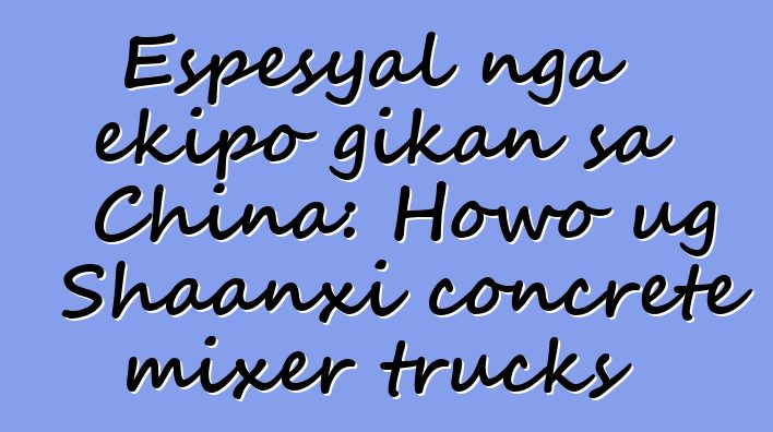 Espesyal nga ekipo gikan sa China: Howo ug Shaanxi concrete mixer trucks