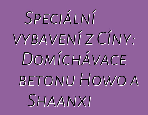 Speciální vybavení z Číny: Domíchávače betonu Howo a Shaanxi