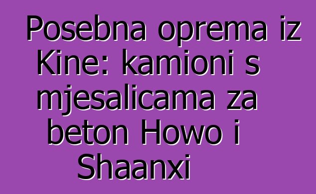 Posebna oprema iz Kine: kamioni s mješalicama za beton Howo i Shaanxi