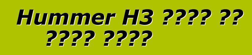 Hummer H3 የጥገና እና የጥገና መመሪያ