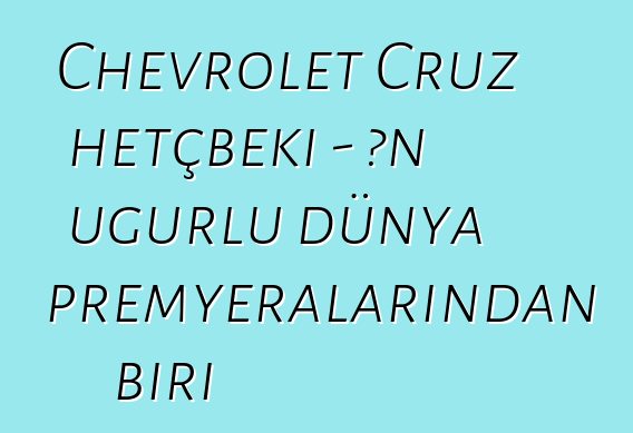 Chevrolet Cruz hetçbeki - ən uğurlu dünya premyeralarından biri
