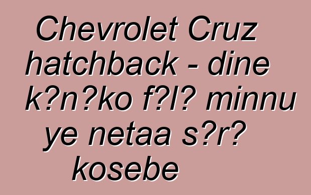 Chevrolet Cruz hatchback - diɲɛ kɔnɔko fɔlɔ minnu ye ɲɛtaa sɔrɔ kosɛbɛ