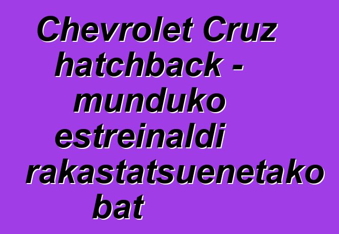 Chevrolet Cruz hatchback - munduko estreinaldi arrakastatsuenetako bat