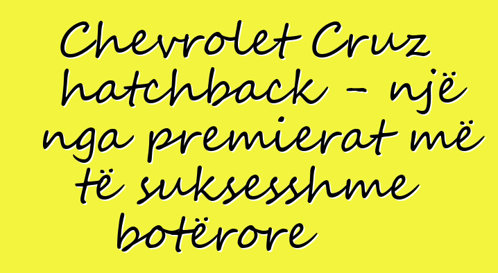 Chevrolet Cruz hatchback - një nga premierat më të suksesshme botërore