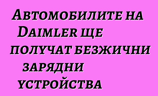 Автомобилите на Daimler ще получат безжични зарядни устройства