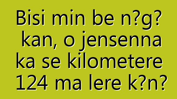 Bisi min bɛ nɔgɔ kan, o jɛnsɛnna ka se kilomɛtɛrɛ 124 ma lɛrɛ kɔnɔ