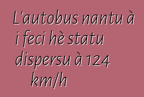 L'autobus nantu à i feci hè statu dispersu à 124 km/h