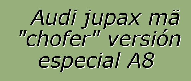 Audi jupax mä "chofer" versión especial A8
