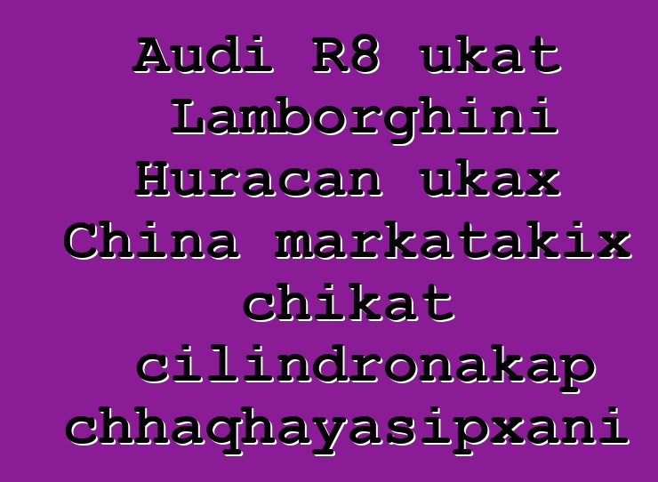 Audi R8 ukat Lamborghini Huracan ukax China markatakix chikat cilindronakap chhaqhayasipxani