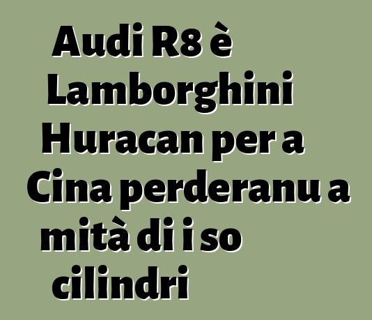 Audi R8 è Lamborghini Huracan per a Cina perderanu a mità di i so cilindri