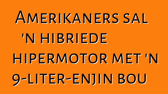 Amerikaners sal 'n hibriede hipermotor met 'n 9-liter-enjin bou