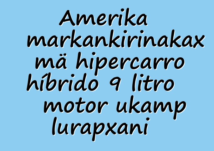 Amerika markankirinakax mä hipercarro híbrido 9 litro motor ukamp lurapxani