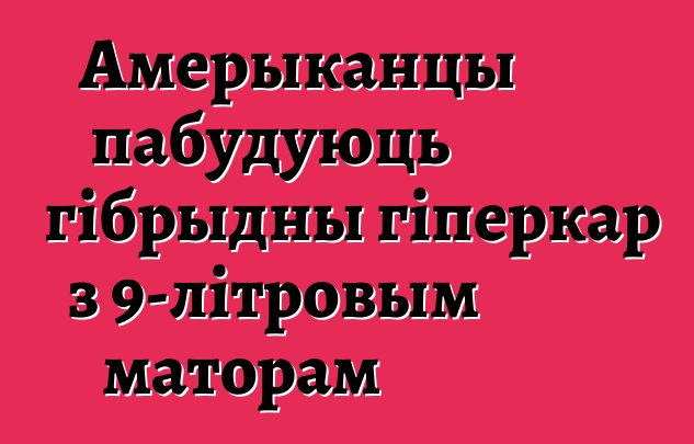 Амерыканцы пабудуюць гібрыдны гіперкар з 9-літровым маторам