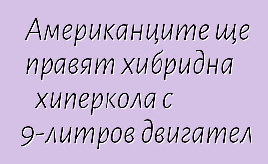Американците ще правят хибридна хиперкола с 9-литров двигател