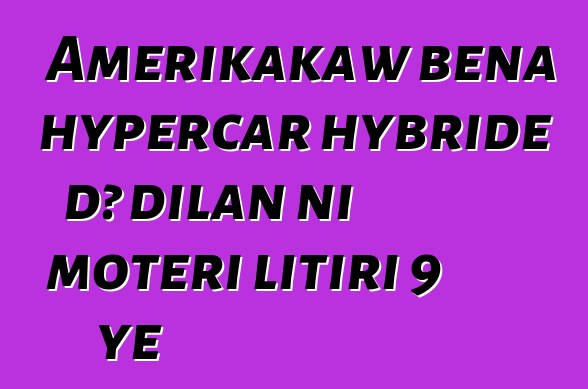 Amerikakaw bɛna hypercar hybride dɔ dilan ni motɛri litiri 9 ye