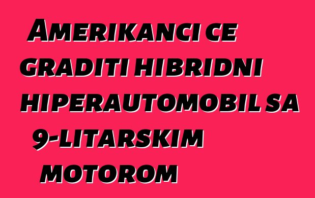 Amerikanci će graditi hibridni hiperautomobil sa 9-litarskim motorom