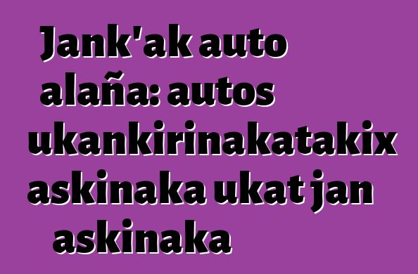 Jank’ak auto alaña: autos ukankirinakatakix askinaka ukat jan askinaka