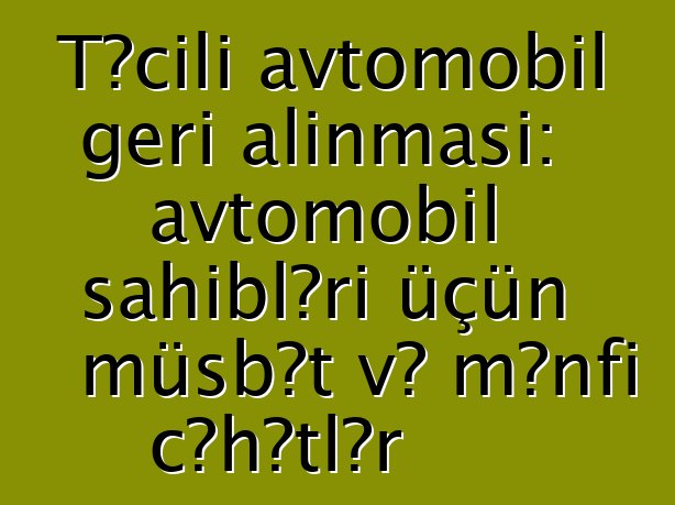 Təcili avtomobil geri alınması: avtomobil sahibləri üçün müsbət və mənfi cəhətlər