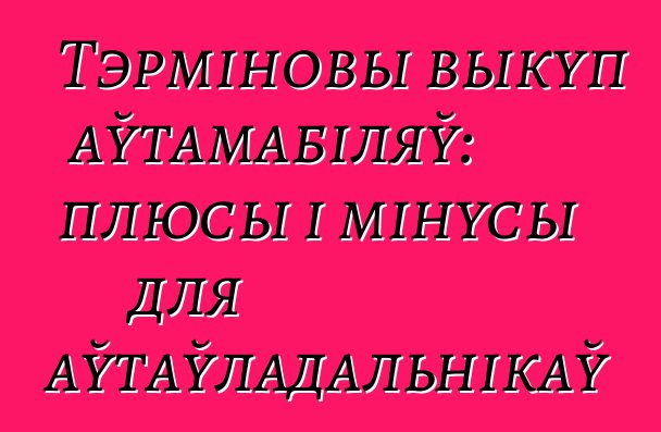 Тэрміновы выкуп аўтамабіляў: плюсы і мінусы для аўтаўладальнікаў