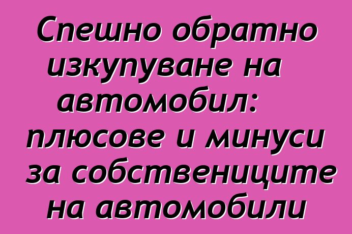 Спешно обратно изкупуване на автомобил: плюсове и минуси за собствениците на автомобили