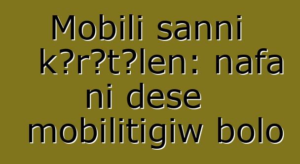 Mobili sanni kɔrɔtɔlen: nafa ni dɛsɛ mobilitigiw bolo