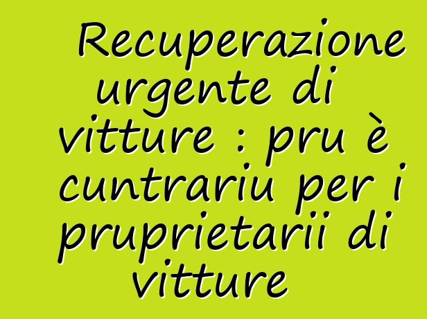 Recuperazione urgente di vitture : pru è cuntrariu per i pruprietarii di vitture